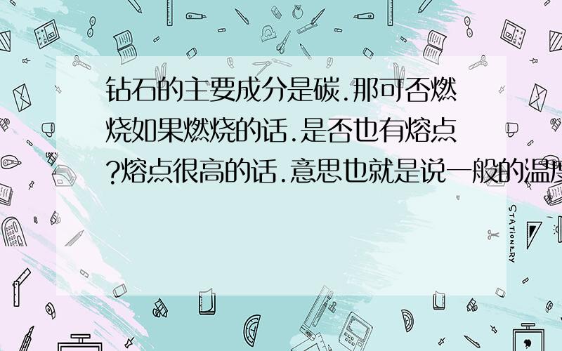 钻石的主要成分是碳.那可否燃烧如果燃烧的话.是否也有熔点?熔点很高的话.意思也就是说一般的温度还不至于把钻手首饰给烧没哈.