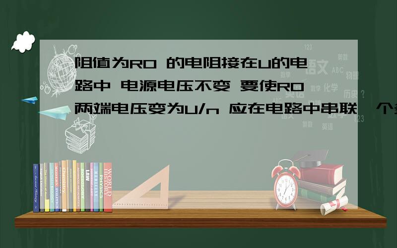 阻值为R0 的电阻接在U的电路中 电源电压不变 要使R0两端电压变为U/n 应在电路中串联一个多阻值为R0 的电阻接在U的电路中 电源电压不变 要使R0两端电压变为U/n 应在电路中串联一个多大的电