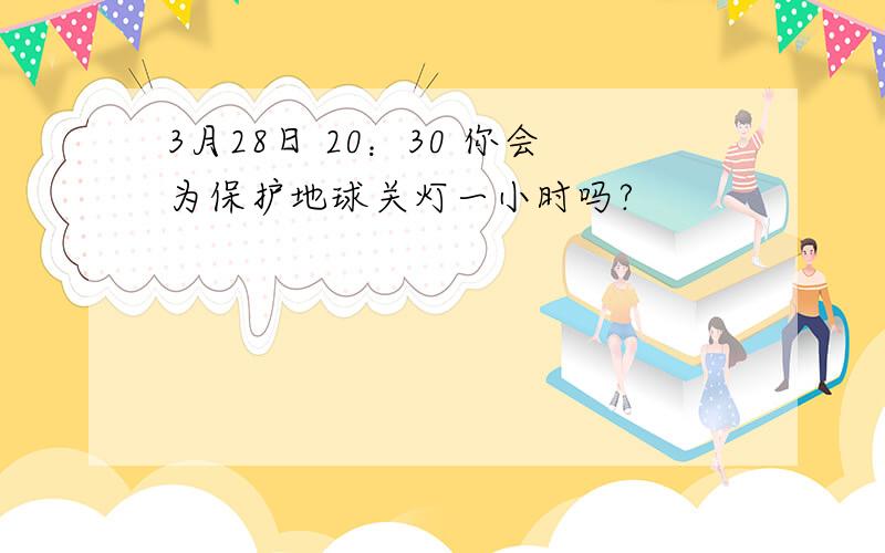 3月28日 20：30 你会为保护地球关灯一小时吗?