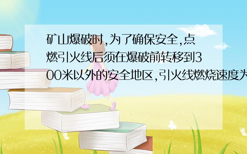 矿山爆破时,为了确保安全,点燃引火线后须在爆破前转移到300米以外的安全地区,引火线燃烧速度为0.8厘米/秒,人离开的速度为5米/秒,至少需引火线多少厘米?请列出不等式,如果有答题思路,并