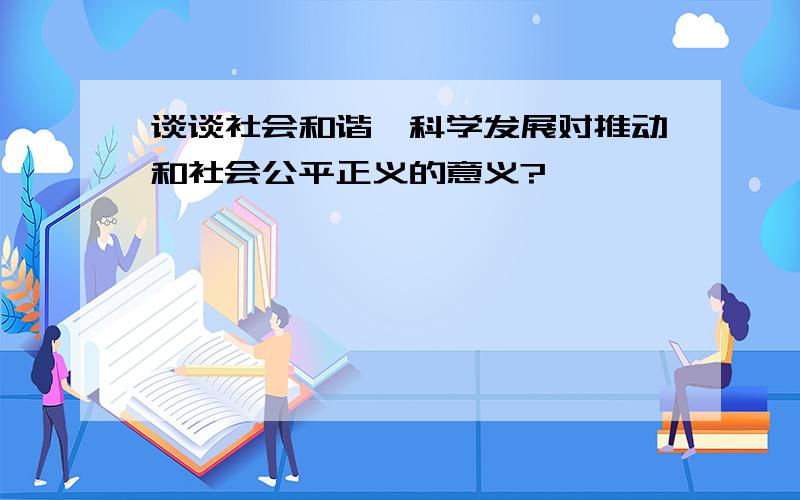 谈谈社会和谐、科学发展对推动和社会公平正义的意义?