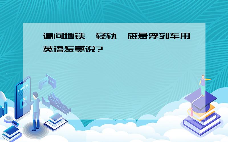 请问地铁,轻轨,磁悬浮列车用英语怎莫说?