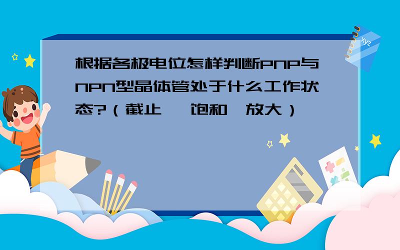 根据各极电位怎样判断PNP与NPN型晶体管处于什么工作状态?（截止 、饱和、放大）