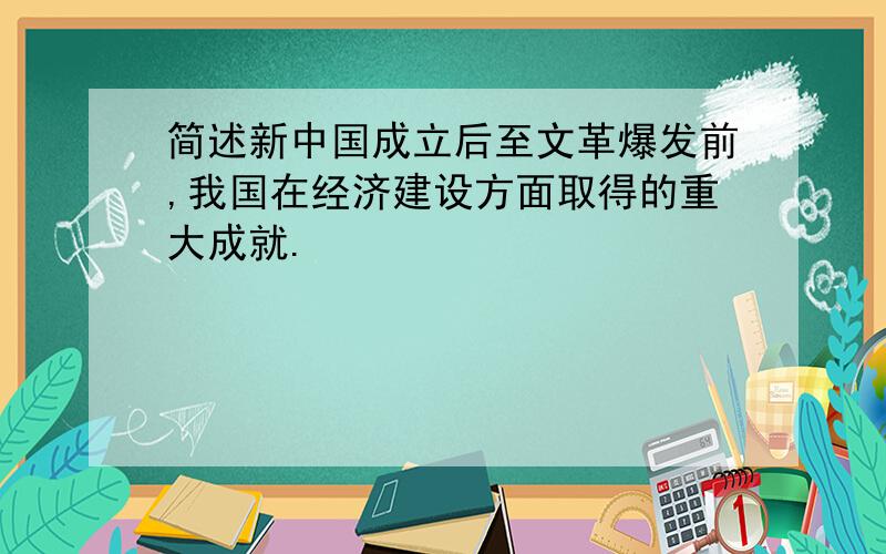 简述新中国成立后至文革爆发前,我国在经济建设方面取得的重大成就.