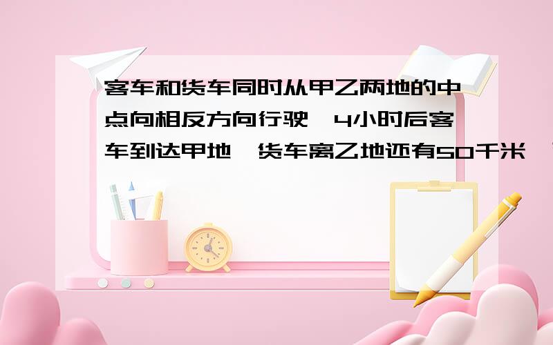 客车和货车同时从甲乙两地的中点向相反方向行驶,4小时后客车到达甲地,货车离乙地还有50千米,已知两车的速度比是3：4求甲乙两地的路程?