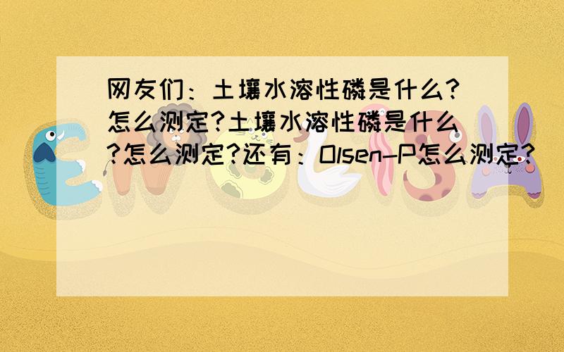 网友们：土壤水溶性磷是什么?怎么测定?土壤水溶性磷是什么?怎么测定?还有：Olsen-P怎么测定?