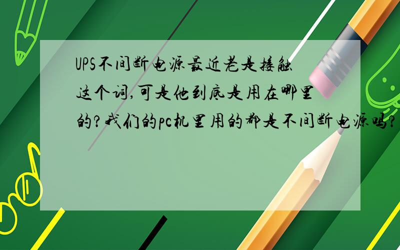 UPS不间断电源最近老是接触这个词,可是他到底是用在哪里的?我们的pc机里用的都是不间断电源吗?可是我看使用起来也没觉得有什么区别呀?请解释一下他与普通电源的区别是什么?我听说可以