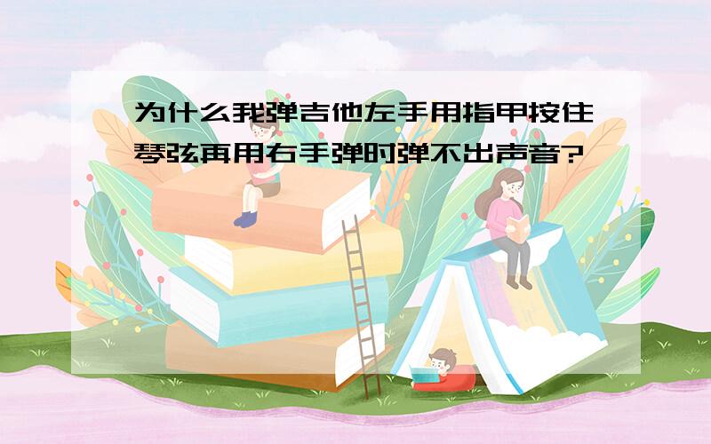 为什么我弹吉他左手用指甲按住琴弦再用右手弹时弹不出声音?