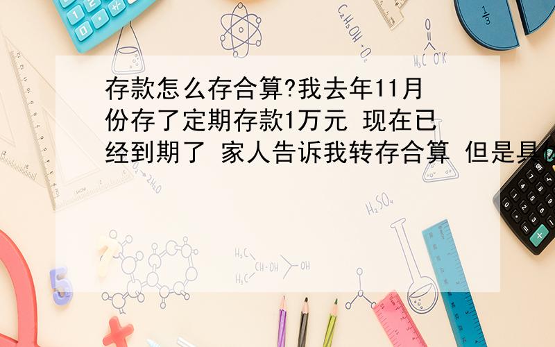 存款怎么存合算?我去年11月份存了定期存款1万元 现在已经到期了 家人告诉我转存合算 但是具体的转存是什么意思 而且现在的利率有上调了 问下怎么存合算.