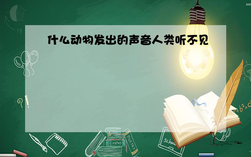 什么动物发出的声音人类听不见