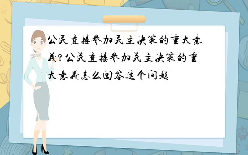 公民直接参加民主决策的重大意义?公民直接参加民主决策的重大意义怎么回答这个问题