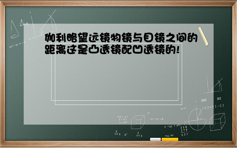 伽利略望远镜物镜与目镜之间的距离这是凸透镜配凹透镜的!