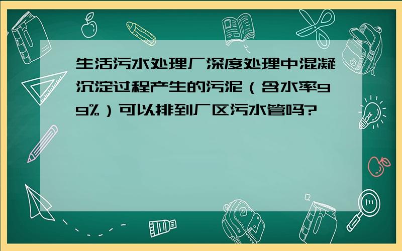 生活污水处理厂深度处理中混凝沉淀过程产生的污泥（含水率99%）可以排到厂区污水管吗?