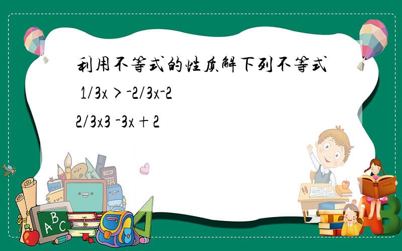 利用不等式的性质解下列不等式 1/3x>-2/3x-2 2/3x3 -3x+2