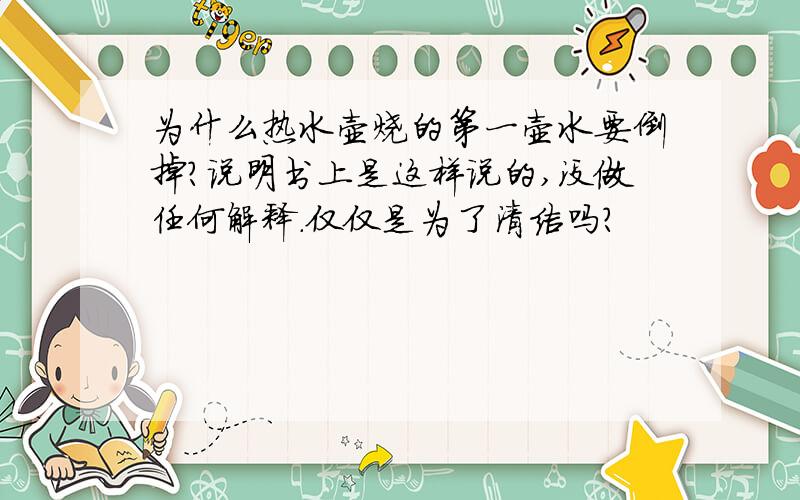 为什么热水壶烧的第一壶水要倒掉?说明书上是这样说的,没做任何解释.仅仅是为了清洁吗?