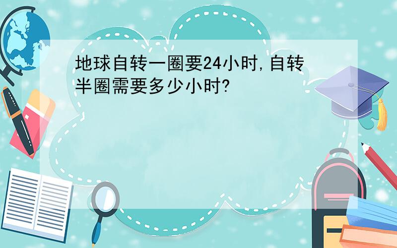 地球自转一圈要24小时,自转半圈需要多少小时?