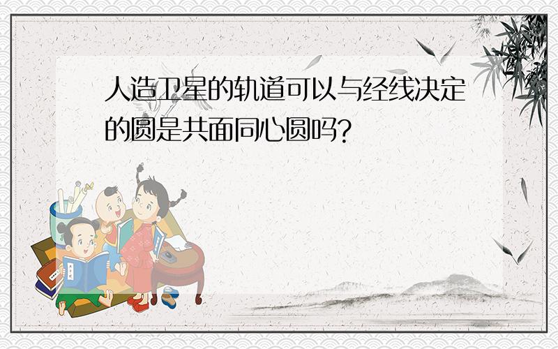 人造卫星的轨道可以与经线决定的圆是共面同心圆吗?