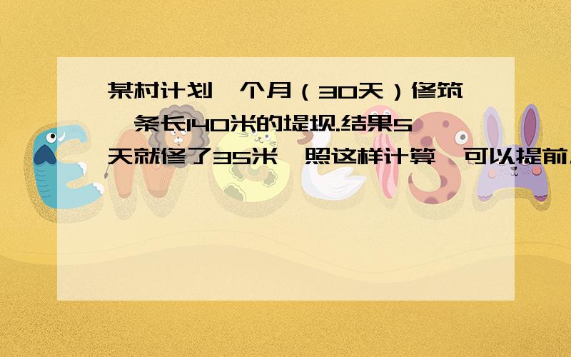 某村计划一个月（30天）修筑一条长140米的堤坝.结果5天就修了35米,照这样计算,可以提前几天完成?