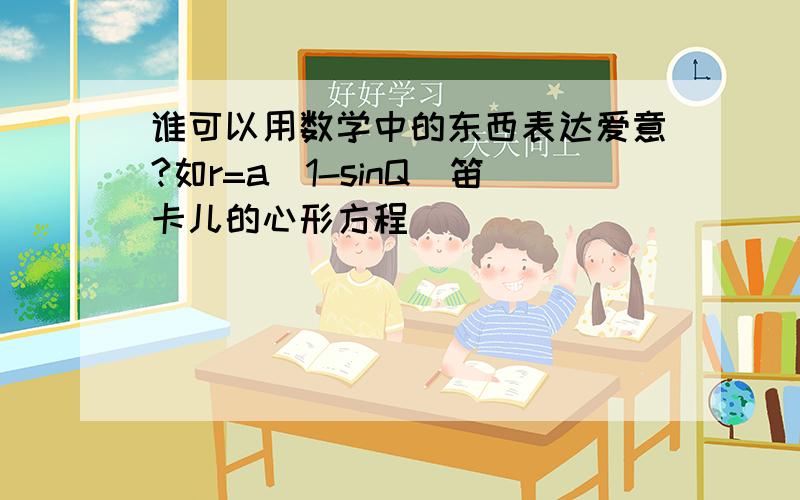 谁可以用数学中的东西表达爱意?如r=a（1-sinQ）笛卡儿的心形方程