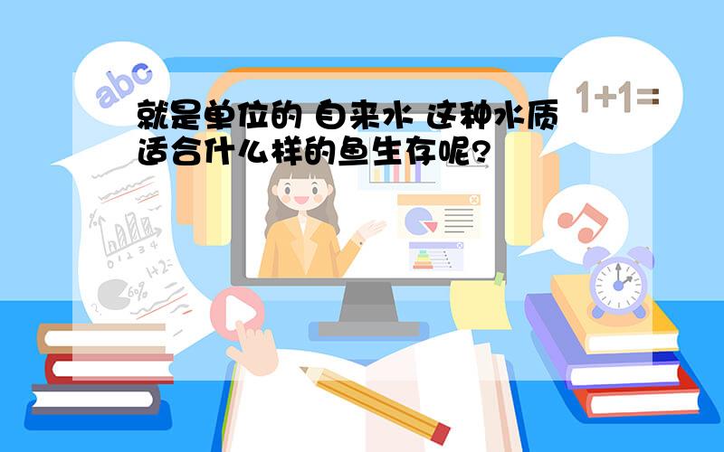 就是单位的 自来水 这种水质适合什么样的鱼生存呢?