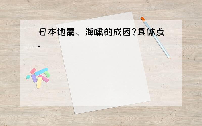 日本地震、海啸的成因?具体点.