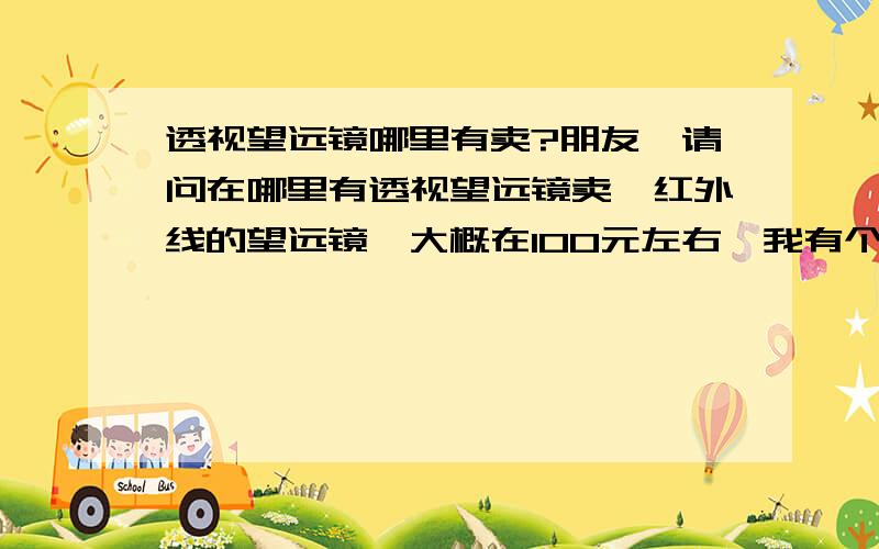 透视望远镜哪里有卖?朋友,请问在哪里有透视望远镜卖,红外线的望远镜,大概在100元左右,我有个朋友想买,但是没有门路,望告知!