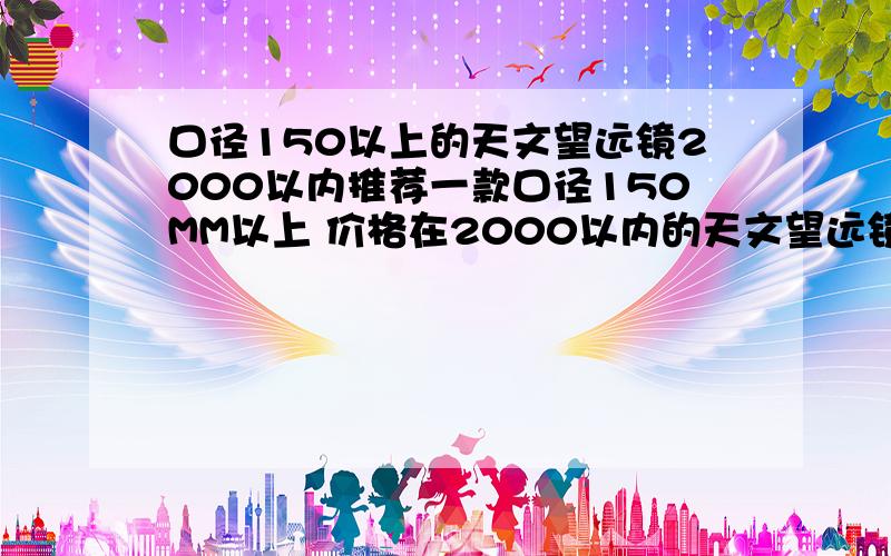 口径150以上的天文望远镜2000以内推荐一款口径150MM以上 价格在2000以内的天文望远镜 无论什么类型的都行