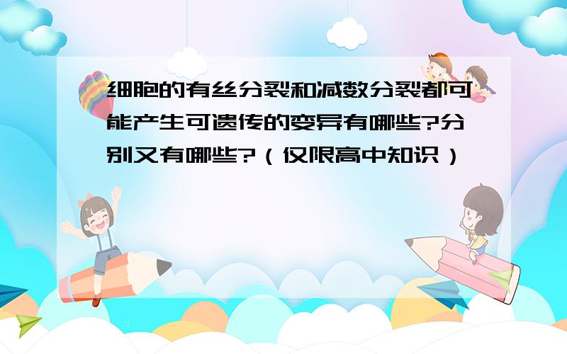 细胞的有丝分裂和减数分裂都可能产生可遗传的变异有哪些?分别又有哪些?（仅限高中知识）