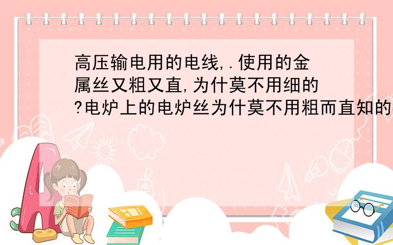 高压输电用的电线,.使用的金属丝又粗又直,为什莫不用细的?电炉上的电炉丝为什莫不用粗而直知的导线