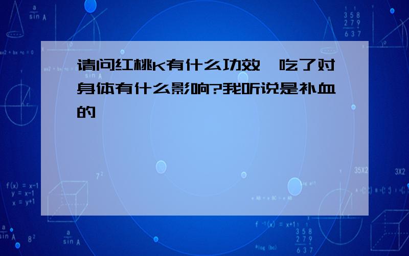 请问红桃K有什么功效,吃了对身体有什么影响?我听说是补血的