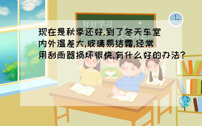 现在是秋季还好,到了冬天车室内外温差大,玻璃易结霜,经常用刮雨器损坏很快,有什么好的办法?