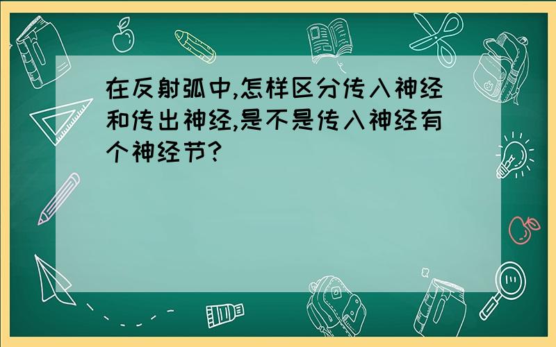 在反射弧中,怎样区分传入神经和传出神经,是不是传入神经有个神经节?