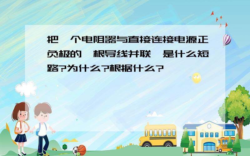 把一个电阻器与直接连接电源正负极的一根导线并联,是什么短路?为什么?根据什么?