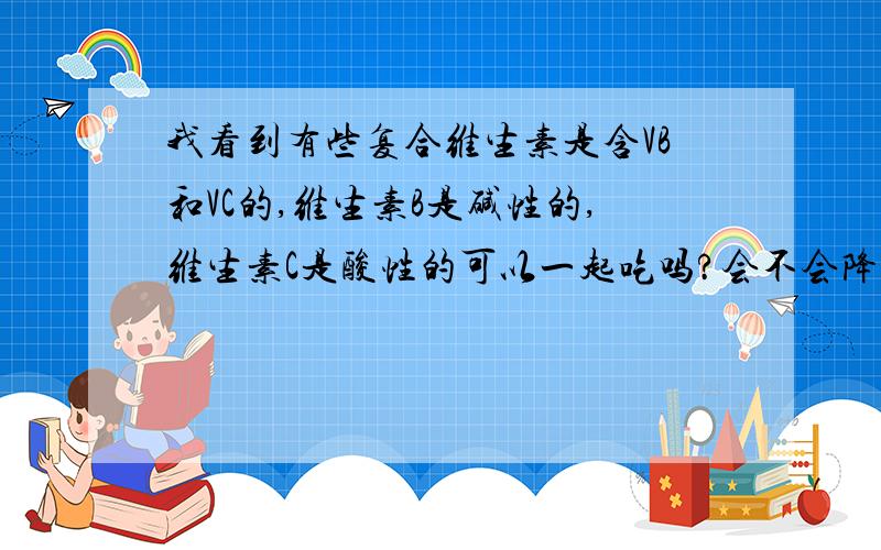 我看到有些复合维生素是含VB和VC的,维生素B是碱性的,维生素C是酸性的可以一起吃吗?会不会降低各自的功效?