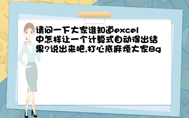 请问一下大家谁知道excel中怎样让一个计算式自动得出结果?说出来吧,打心底麻烦大家8g