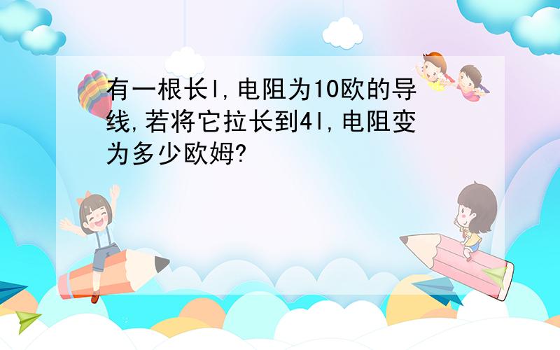 有一根长l,电阻为10欧的导线,若将它拉长到4l,电阻变为多少欧姆?