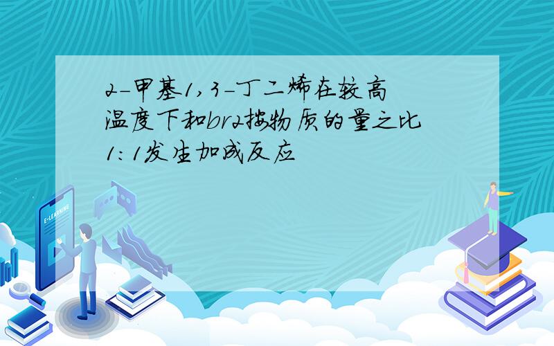 2-甲基1,3-丁二烯在较高温度下和br2按物质的量之比1:1发生加成反应