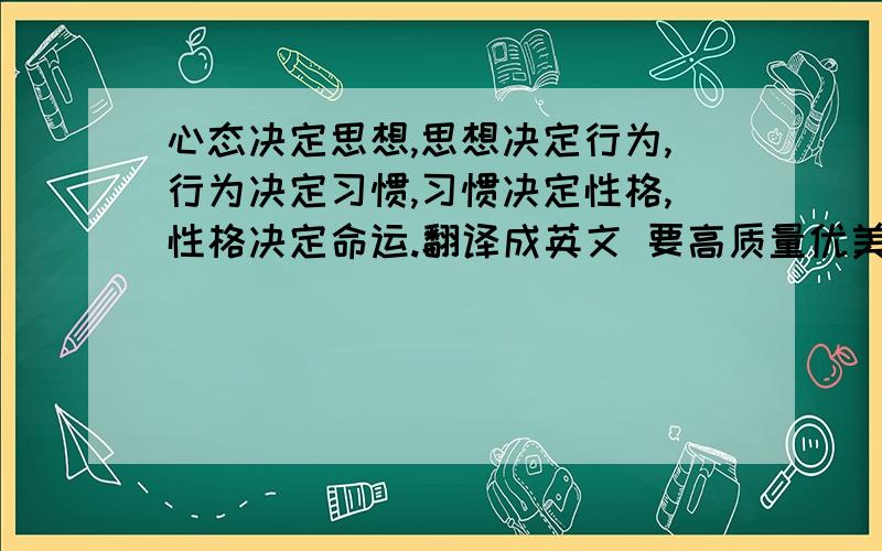 心态决定思想,思想决定行为,行为决定习惯,习惯决定性格,性格决定命运.翻译成英文 要高质量优美的