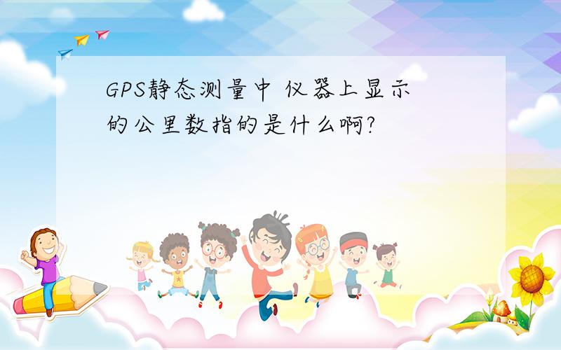 GPS静态测量中 仪器上显示的公里数指的是什么啊?