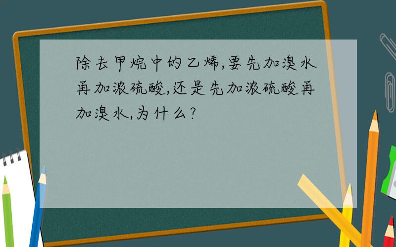 除去甲烷中的乙烯,要先加溴水再加浓硫酸,还是先加浓硫酸再加溴水,为什么?