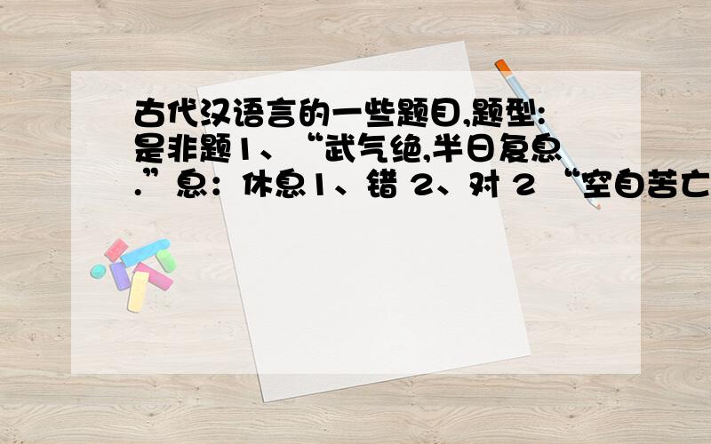 古代汉语言的一些题目,题型:是非题1、“武气绝,半日复息.”息：休息1、错 2、对 2 “空自苦亡人之地,信义安所见乎?” 见——现 ,古今字,表现选项:1、错 2、对 3、“乃徙武北海上无人处,使