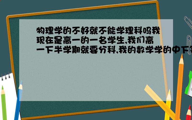 物理学的不好就不能学理科吗我现在是高一的一名学生,我们高一下半学期就要分科,我的数学学的中下等,物理初中学的很好,中考考得也不错,但是高一物理学的不好了,化学还行,我对历史比较