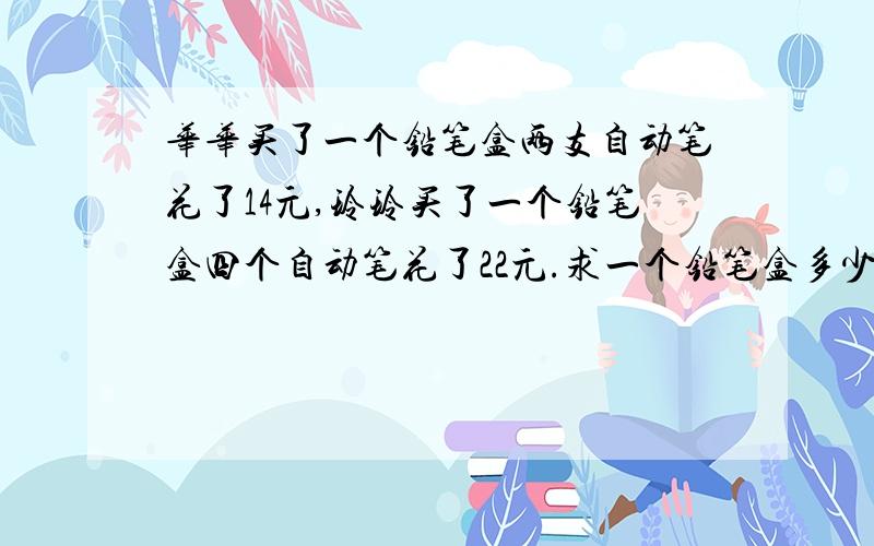 华华买了一个铅笔盒两支自动笔花了14元,玲玲买了一个铅笔盒四个自动笔花了22元.求一个铅笔盒多少钱,一支自动笔多少钱,