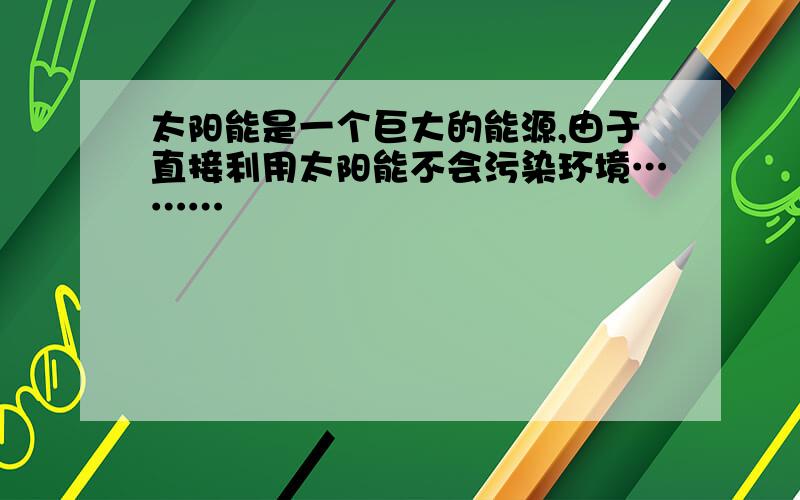 太阳能是一个巨大的能源,由于直接利用太阳能不会污染环境………