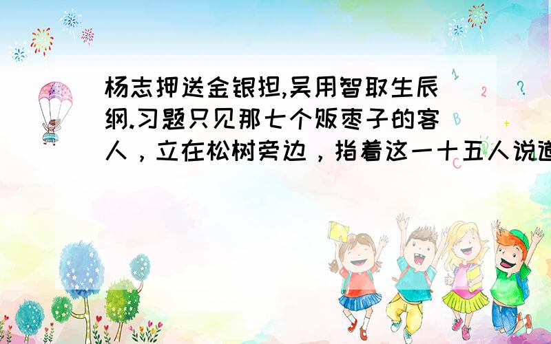 杨志押送金银担,吴用智取生辰纲.习题只见那七个贩枣子的客人，立在松树旁边，指着这一十五人说道：“倒也，倒也！”只见这十五个人，头重脚轻，一个个面面厮觑，都软倒了。那七个