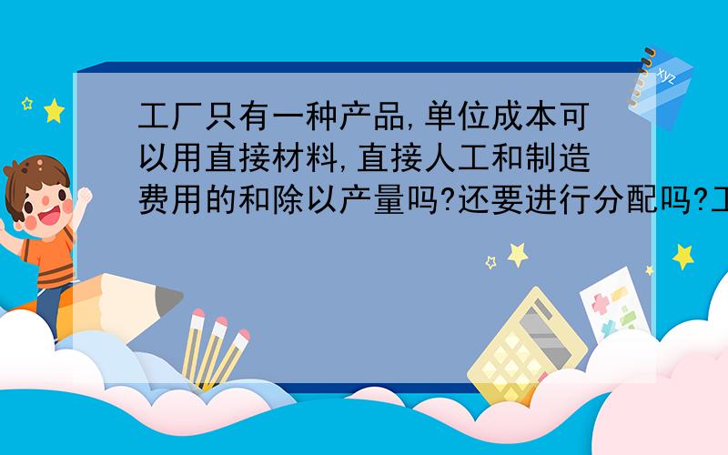 工厂只有一种产品,单位成本可以用直接材料,直接人工和制造费用的和除以产量吗?还要进行分配吗?工厂属于组装配件的那种且只组装一种产品,不存在在产品,只有完工产品.我做了一个月的成