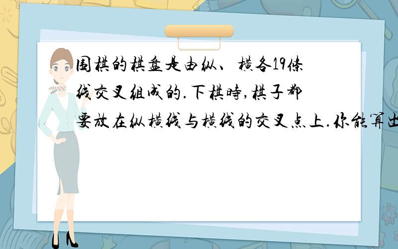 围棋的棋盘是由纵、横各19条线交叉组成的.下棋时,棋子都要放在纵横线与横线的交叉点上.你能算出棋盘上一共有多少个交叉点吗?