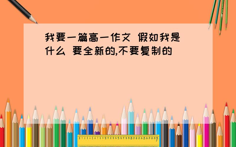 我要一篇高一作文 假如我是 什么 要全新的,不要复制的