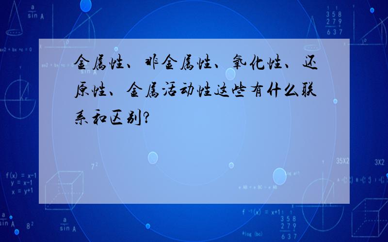 金属性、非金属性、氧化性、还原性、金属活动性这些有什么联系和区别?