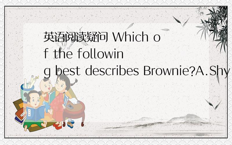 英语阅读疑问 Which of the following best describes Brownie?A.Shy.B.Polite.C.Brave.D.CaringWhen I was six,Dad brought home a dog one day,who was called “Brownie”,My brothers and I all loved Brownie and did different things with her.One of us